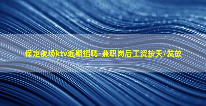 保定夜场ktv近期招聘-兼职岗后工资按天/发放