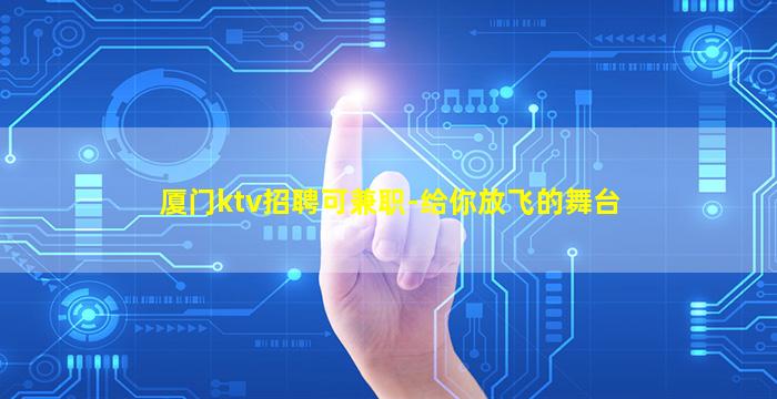 厦门ktv招聘可兼职-给你放飞的舞台