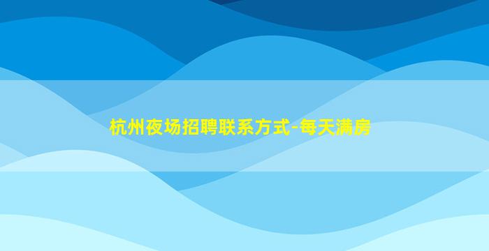 杭州夜场招聘联系方式-每天满房